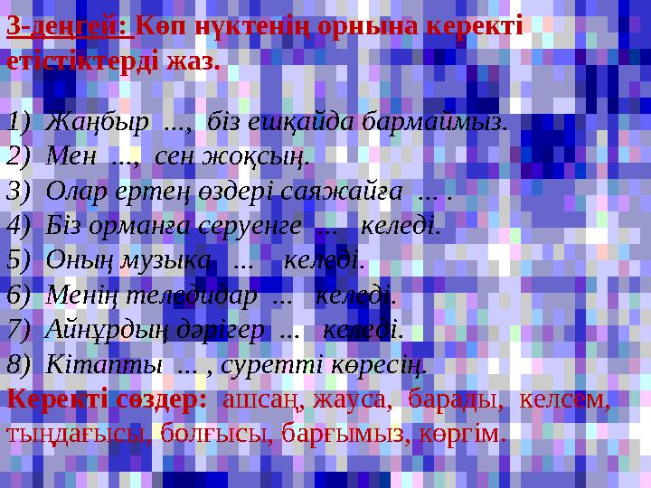 3-деңгей: Көп нүктенің орнына керекті етістіктерді жаз. 1) Жаңбыр ..., біз ешқайда бармаймыз. 2) Мен ..., сен жоқсың. 3)