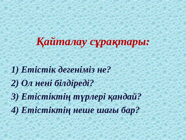 Қайталау сұрақтары: 1) Етістік дегеніміз не? 2) Ол нені білдіреді? 3) Етістіктің түрлері қандай? 4) Етістіктің неше шағы бар?