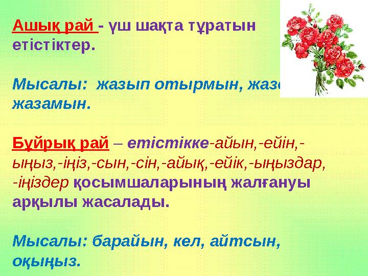 Ашық рай - үш шақта тұратын етістіктер. Мысалы: жазып отырмын, жаздым, жазамын. Бұйрық рай – етістікке-айын,-ейін,- ыңыз,-і