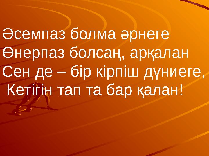 Әсемпаз болма әрнеге Өнерпаз болсаң, арқалан Сен де – бір кірпіш дүниеге, Кетігін тап та бар қалан!