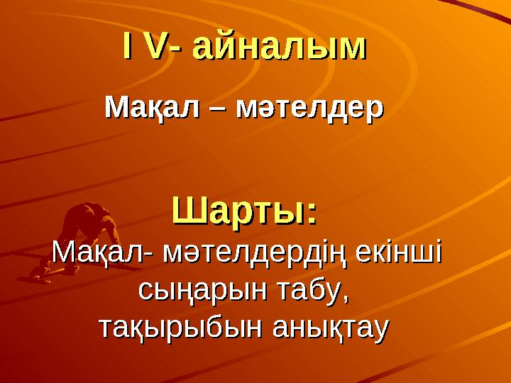 I VI V- айналым- айналым Мақал – мәтелдерМақал – мәтелдер Шарты:Шарты: Мақал- мәтелдердің екінші Мақал- мәтелдердің екінш