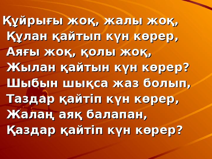 Құйрығы жоқ, жалы жоқ,Құйрығы жоқ, жалы жоқ, Құлан қайтып күн көрер,Құлан қайтып күн көрер, Аяғы жоқ, қолы жоқ,Аяғы