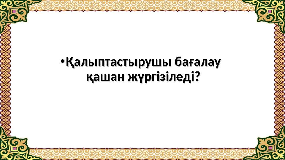 • Қалыптастырушы бағалау Қалыптастырушы бағалау қашан жүргізіледі?қашан жүргізіледі?