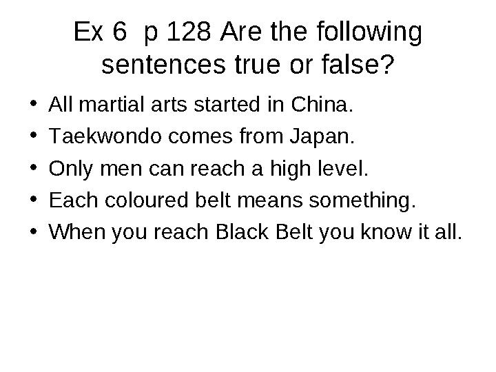 Ex 6 p 128 Are the following sentences true or false? • All martial arts started in China. • Taekwondo comes from Japan. •