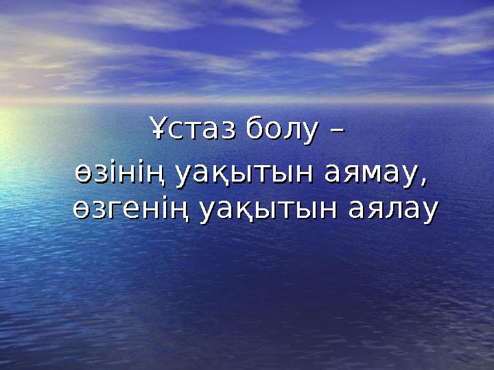 Ұстаз болу –Ұстаз болу – өзінің уақытын аямау, өзінің уақытын аямау, өзгенің уақытын аялауөзгенің уақытын аялау