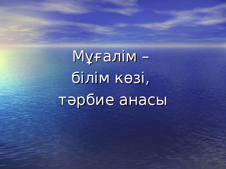 Мұғалім – Мұғалім – білім көзі, білім көзі, тәрбие анасытәрбие анасы