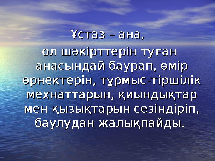 Ұстаз – ана,Ұстаз – ана, ол шәкірттерін туған ол шәкірттерін туған анасындай баурап, өмір анасындай баурап, өмір өрнектерін,