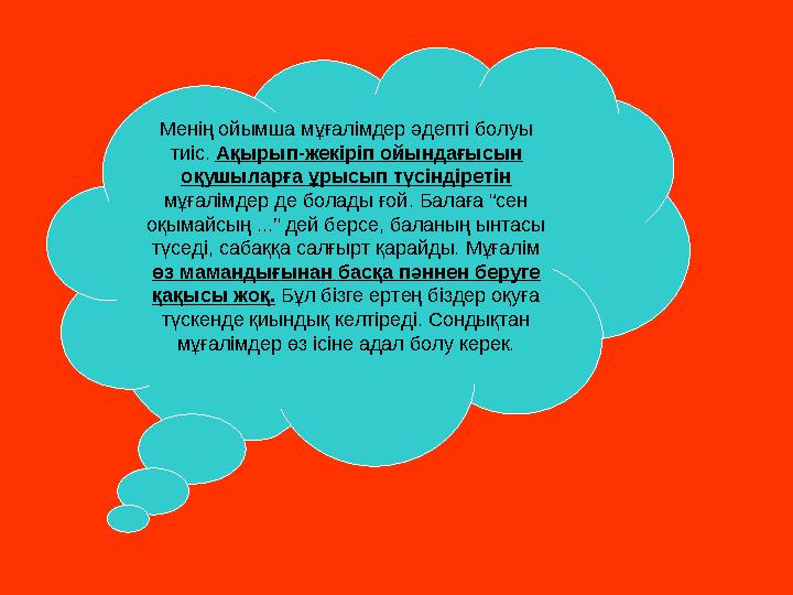 Менің ойымша мұғалімдер әдепті болуы тиіс. Ақырып-жекіріп ойындағысын оқушыларға ұрысып түсіндіретін мұғалімдер де болады ғой