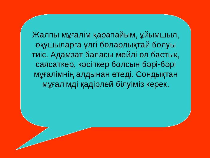 Жалпы мұғалім қарапайым, ұйымшыл, оқушыларға үлгі боларлықтай болуы тиіс. Адамзат баласы мейлі ол бастық, саясаткер, кәсіпкер