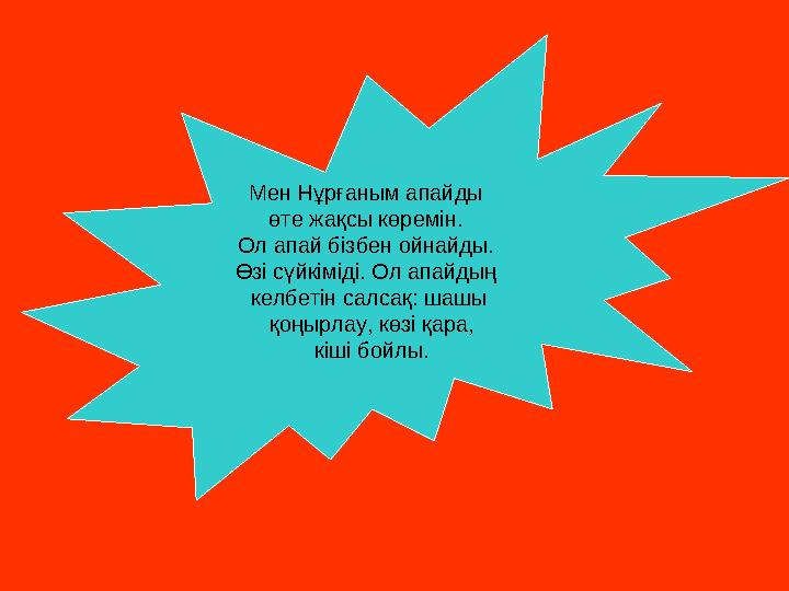 Мен Нұрғаным апайды өте жақсы көремін. Ол апай бізбен ойнайды. Өзі сүйкіміді. Ол апайдың келбетін салсақ: шашы қоңырлау, кө