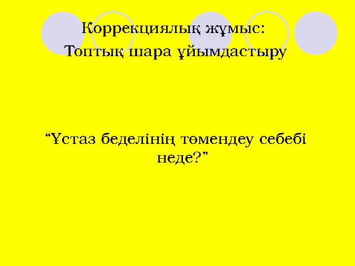 Коррекциялық жұмыс: Топтық шара ұйымдастыру “Ұстаз беделінің төмендеу себебі неде?”