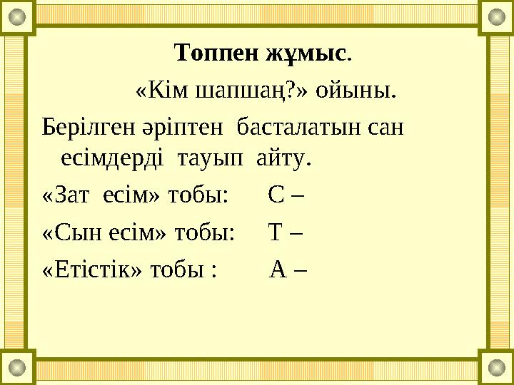 Топпен жұмыс. «Кім шапшаң?» ойыны. Берілген әріптен басталатын сан есімдерді тауып айту. «Зат есім» тобы: С – «Сын е