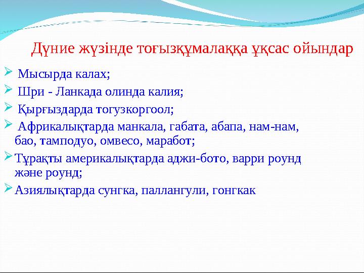 Дүние жүзінде тоғызқұмалаққа ұқсас ойындар  Мысырда калах;  Шри - Ланкада олинда калия;  Қырғыздарда тогузкоргоол;  Африкалы