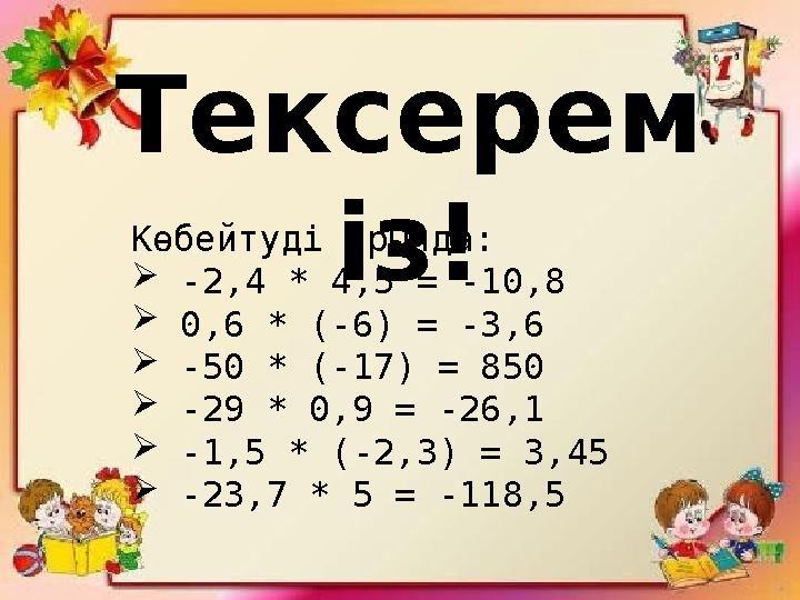 Тексерем із! Көбейтуді орында:  -2,4 * 4,5 = -10,8  0,6 * (-6) = -3,6  -50 * (-17) = 850  -29 * 0,9 = -26,1  -1,5 * (-2,