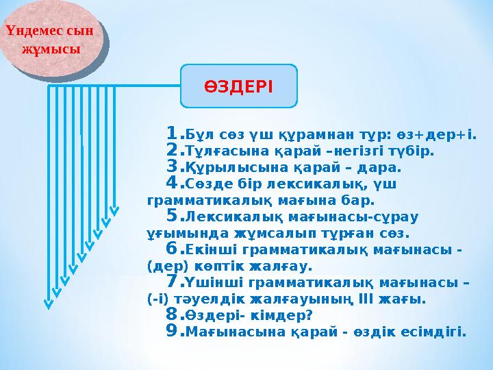 1.Бұл сөз үш құрамнан тұр: өз+дер+і. 2.Тұлғасына қарай –негізгі түбір. 3.Құрылысына қарай – дара. 4.Сөзде бір лексикалық, үш гр