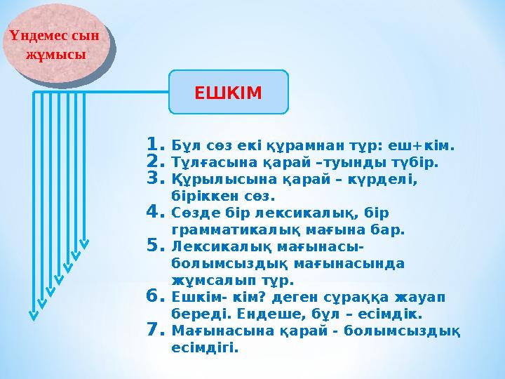 1.Бұл сөз екі құрамнан тұр: еш+кім. 2.Тұлғасына қарай –туынды түбір. 3.Құрылысына қарай – күрделі, біріккен сөз. 4.Сөзде бір ле