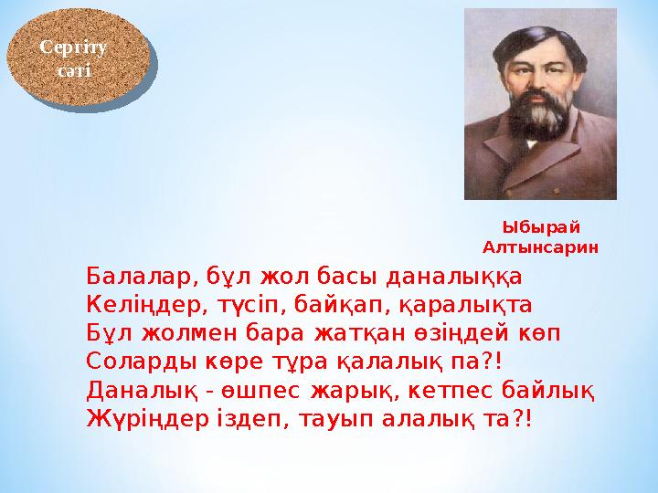 Балалар, бұл жол басы даналыққа Келіңдер, түсіп, байқап, қаралықта Бұл жолмен бара жатқан өзіңдей көп Соларды көре тұра қалалық