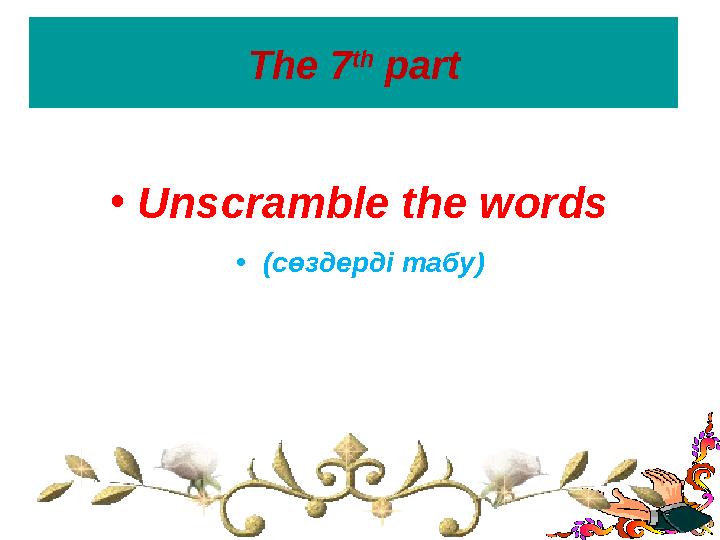 The 7 th part •Unscramble the words •(сөздерді табу)
