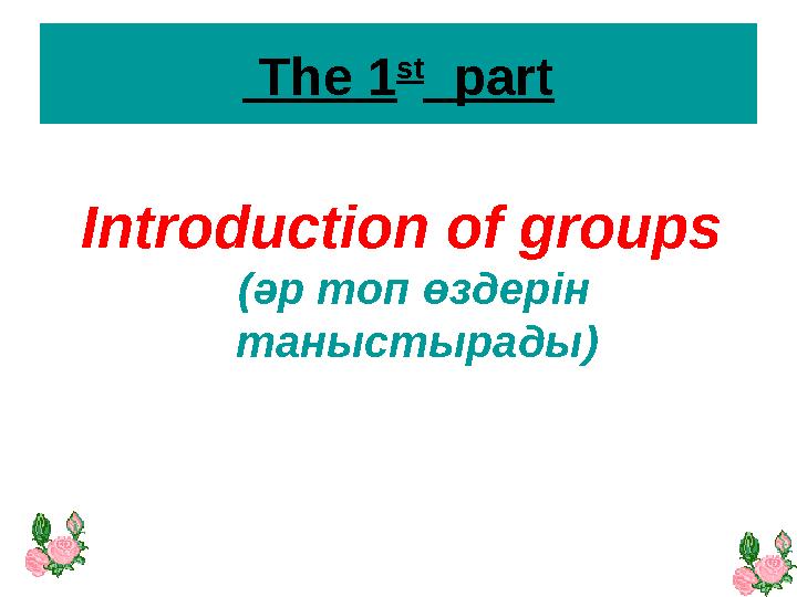 The 1 st part Introduction of groups (әр топ өздерін таныстырады )