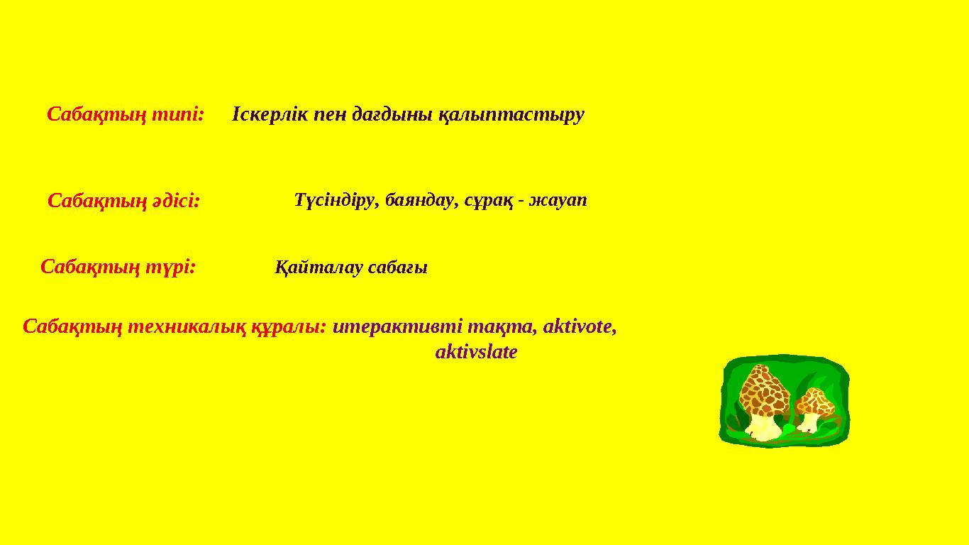 Сабақтың типі: Іскерлік пен дағдыны қалыптастыру Сабақтың әдісі: Сабақтың түрі: Сабақтың техникалық құралы: итерактивті