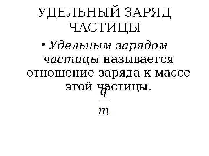 УДЕЛЬНЫЙ ЗАРЯД ЧАСТИЦЫ •Удельным зарядом частицы называется отношение заряда к массе этой частицы.