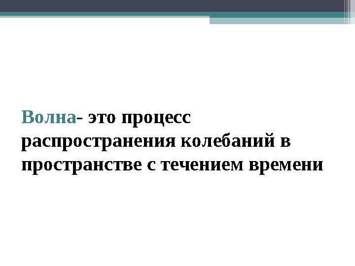 Волна- это процесс распространения колебаний в пространстве с течением времени