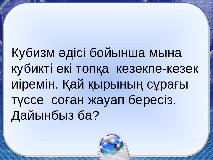 Кубизм әдісі бойынша мына кубикті екі топқа кезекпе-кезек иіремін. Қай қырының сұрағы түссе соған жауап бересіз. Дайынбыз