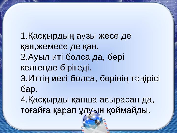 1.Қасқырдың аузы жесе де қан,жемесе де қан. 2.Ауыл иті болса да, бөрі келгенде бірігеді. 3.Иттің иесі болса, бөрінің тәңірісі