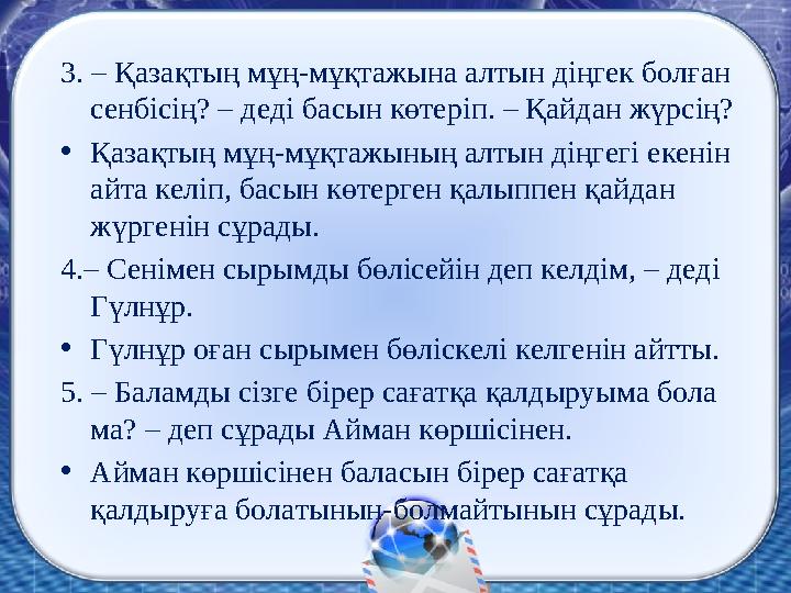 3. – Қазақтың мұң-мұқтажына алтын діңгек болған сенбісің? – деді басын көтеріп. – Қайдан жүрсің? •Қазақтың мұң-мұқтажының алтын