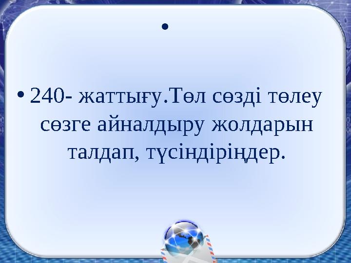 • •240- жаттығу.Төл сөзді төлеу сөзге айналдыру жолдарын талдап, түсіндіріңдер.