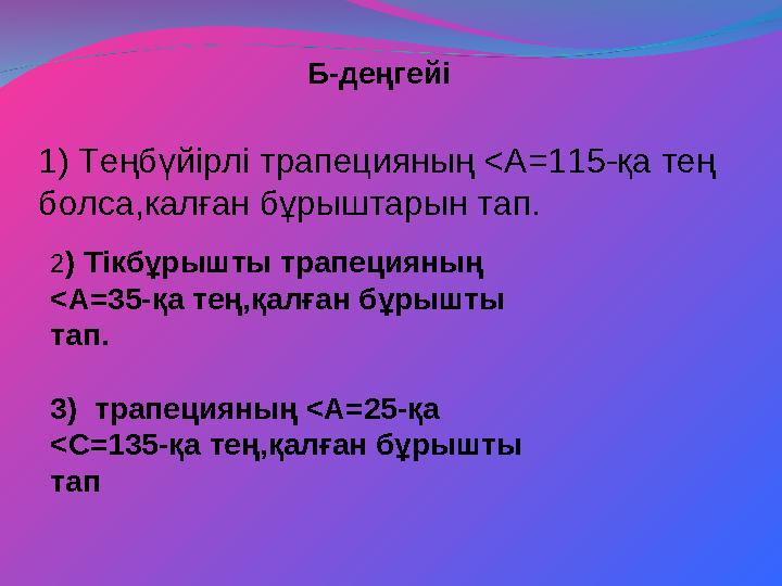 Б-деңгейі 1) Теңбүйірлі трапецияның <А=115-қа тең болса,калған бұрыштарын тап. 2) Тікбұрышты трапецияның <А=35-қа тең,қалған б