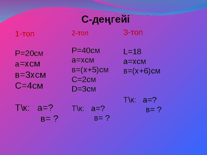 С-деңгейі 1-топ Р=20cм а=хсм в=3хсм С=4см Т\к: а=? в= ? 2-топ Р=40cм а=хсм в=(х+5)см С=2см D=3cм Т\к: а=?