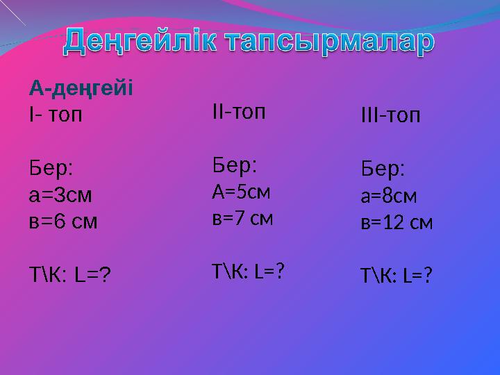 А-деңгейі І- топ Бер: а=3см в=6 см Т\К: L=? II-топ Бер: А=5см в=7 см Т\К: L=? IIІ-топ Бер: а=8см в=12 см Т\К: L=?