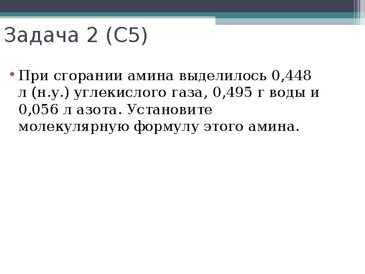 Задача 2 (С5) •При сгорании амина выделилось 0,448 л (н.у.) углекислого газа, 0,495 г воды и 0,056 л азота. Установите