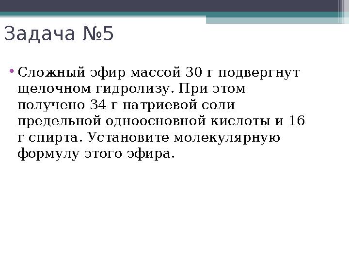 Задача №5 •Сложный эфир массой 30 г подвергнут щелочном гидролизу. При этом получено 34 г натриевой соли предельной о