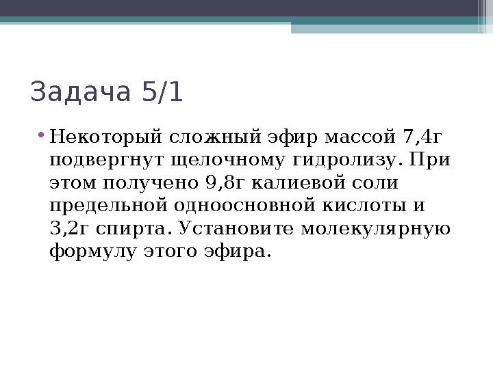 Задача 5/1 •Некоторый сложный эфир массой 7,4г подвергнут щелочному гидролизу. При этом получено 9,8г калиевой соли п