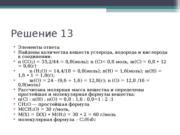 Решение 13 •Элементы ответа: •Найдены количества веществ углерода, водорода и кислорода в соединении: •n (СО2) = 35,2
