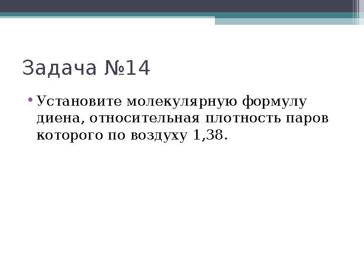 Задача №14 •Установите молекулярную формулу диена, относительная плотность паров которого по воздуху 1,38.