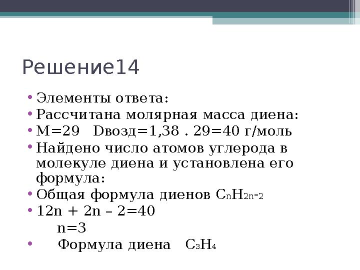 Решение14 •Элементы ответа: •Рассчитана молярная масса диена: •M=29 Dвозд=1,38 . 29=40 г/моль •Найдено число атомов у