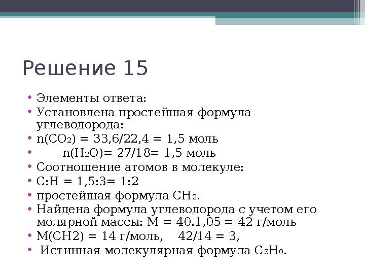 Решение 15 •Элементы ответа: •Установлена простейшая формула углеводорода: •n(СО2) = 33,6/22,4 = 1,5 моль • n(Н2О