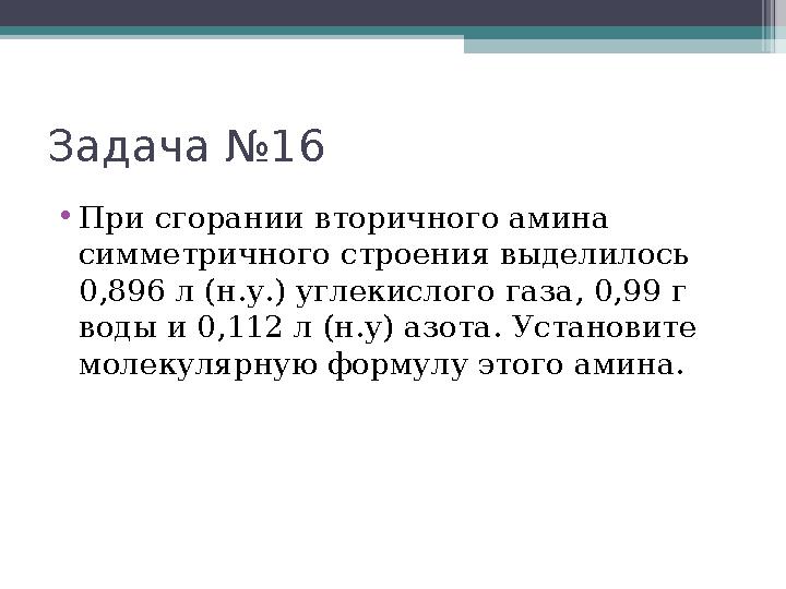 Задача №16 •При сгорании вторичного амина симметричного строения выделилось 0,896 л (н.у.) углекислого газа, 0,99 г в