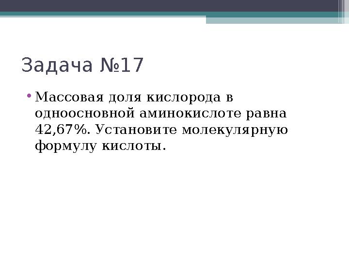 Задача №17 •Массовая доля кислорода в одноосновной аминокислоте равна 42,67%. Установите молекулярную формулу кислоты
