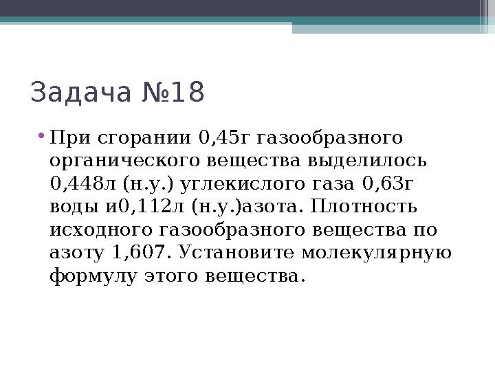 Задача №18 •При сгорании 0,45г газообразного органического вещества выделилось 0,448л (н.у.) углекислого газа 0,63г в