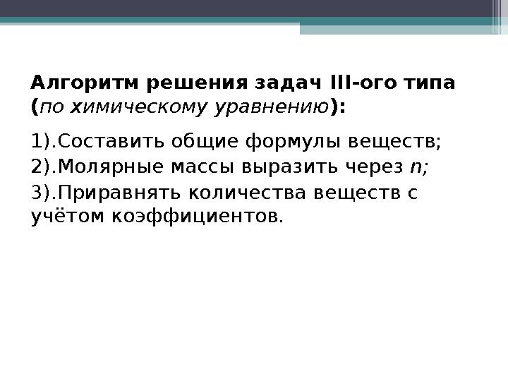 Алгоритм решения задач III-ого типа (по химическому уравнению ): 1).Составить общие формулы веществ; 2).Молярные массы