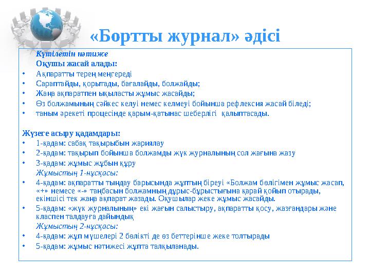 «Бортты журнал» әдісі Күтілетін нәтиже Оқушы жасай алады: •Ақпаратты терең меңгереді •Сараптайды, қорытады, бағалайды, болжайды;