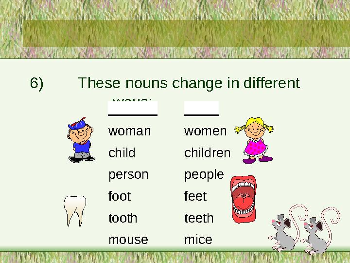 6) These nouns change in different ways: Singular Plural woman women child children person people foot feet tooth teeth mo