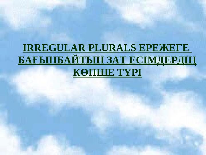 IRREGULAR PLURALS ЕРЕЖЕГЕ БАҒЫНБАЙТЫН ЗАТ ЕСІМДЕРДІҢ КӨПШЕ TYPI