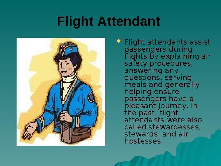 Flight Attendant Flight attendants assist passengers during flights by explaining air safety procedures, answering any q