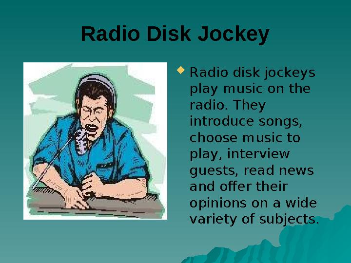Radio Disk Jockey Radio disk jockeys play music on the radio. They introduce songs, choose music to play, interview guest