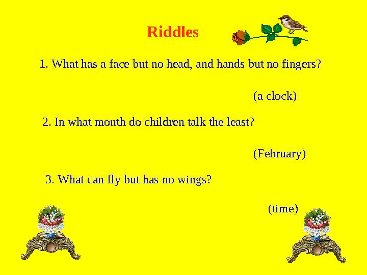 Riddles 1. What has a face but no head, and hands but no fingers? 2. In what month do children talk the least? 3. What can